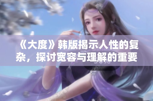 《大度》韩版揭示人性的复杂，探讨宽容与理解的重要性