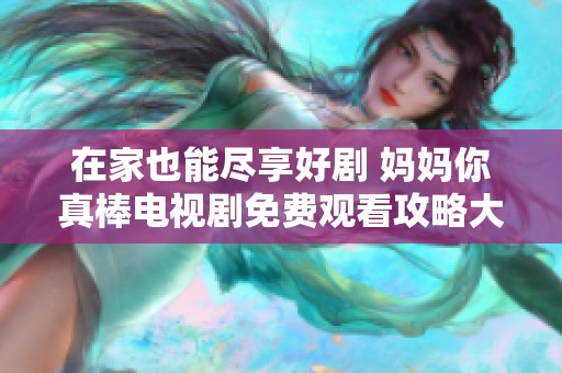 在家也能尽享好剧 妈妈你真棒电视剧免费观看攻略大公开