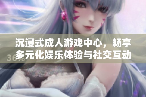 沉浸式成人游戏中心，畅享多元化娱乐体验与社交互动