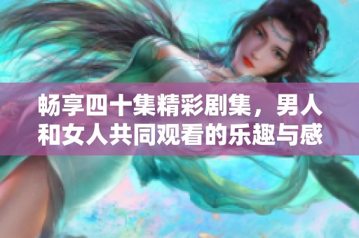 畅享四十集精彩剧集，男人和女人共同观看的乐趣与感动