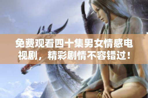 免费观看四十集男女情感电视剧，精彩剧情不容错过！