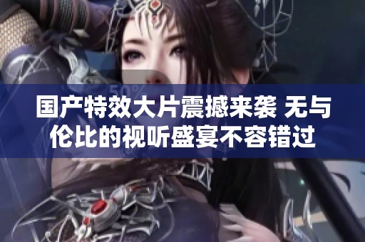 国产特效大片震撼来袭 无与伦比的视听盛宴不容错过