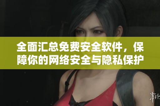 全面汇总免费安全软件，保障你的网络安全与隐私保护秘籍
