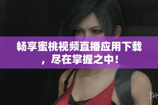 畅享蜜桃视频直播应用下载，尽在掌握之中！