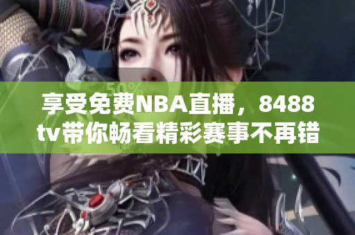 享受免费NBA直播，8488tv带你畅看精彩赛事不再错过