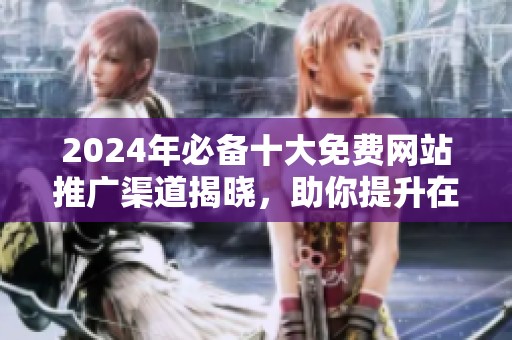 2024年必备十大免费网站推广渠道揭晓，助你提升在线曝光率