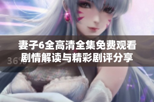 妻子6全高清全集免费观看剧情解读与精彩剧评分享