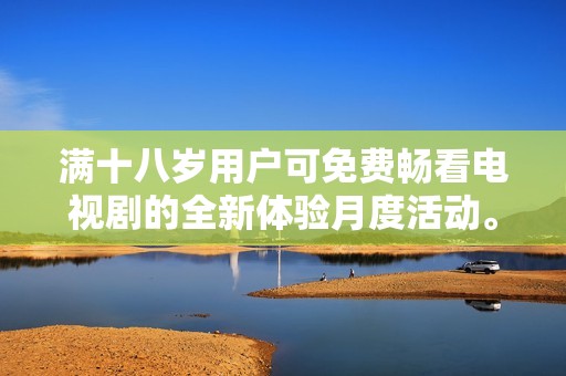 满十八岁用户可免费畅看电视剧的全新体验月度活动。