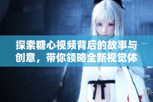 探索糖心视频背后的故事与创意，带你领略全新视觉体验