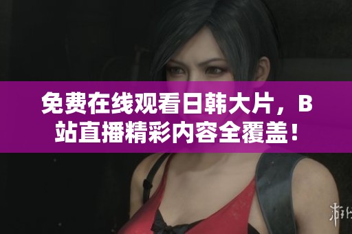 免费在线观看日韩大片，B站直播精彩内容全覆盖！