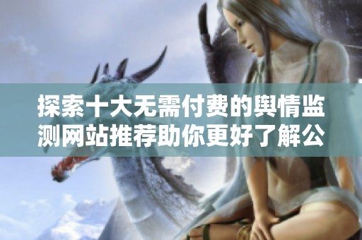 探索十大无需付费的舆情监测网站推荐助你更好了解公众舆论
