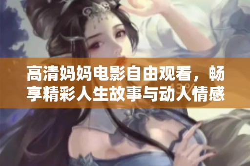 高清妈妈电影自由观看，畅享精彩人生故事与动人情感交织