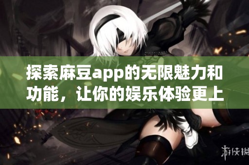 探索麻豆app的无限魅力和功能，让你的娱乐体验更上一层楼