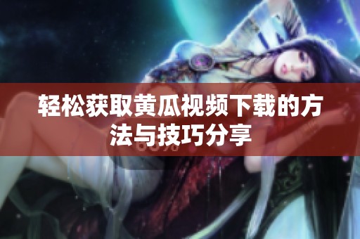 轻松获取黄瓜视频下载的方法与技巧分享