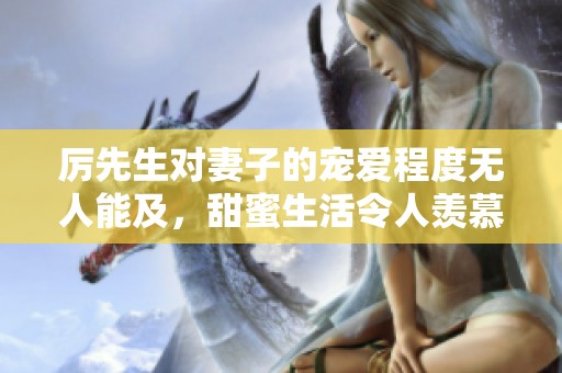 厉先生对妻子的宠爱程度无人能及，甜蜜生活令人羡慕不已