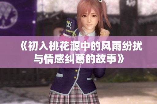 《初入桃花源中的风雨纷扰与情感纠葛的故事》