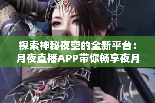 探索神秘夜空的全新平台：月夜直播APP带你畅享夜月乐趣