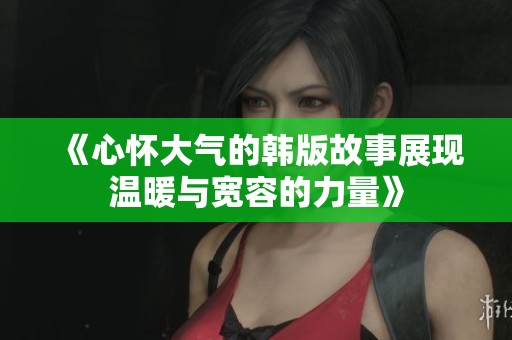 《心怀大气的韩版故事展现温暖与宽容的力量》
