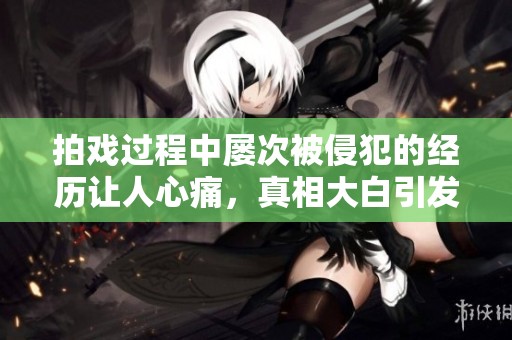 拍戏过程中屡次被侵犯的经历让人心痛，真相大白引发热议