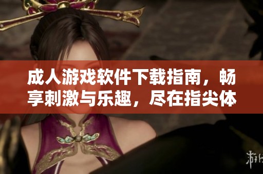 成人游戏软件下载指南，畅享刺激与乐趣，尽在指尖体验
