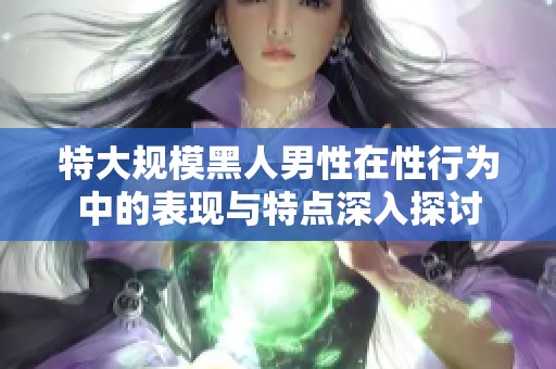特大规模黑人男性在性行为中的表现与特点深入探讨