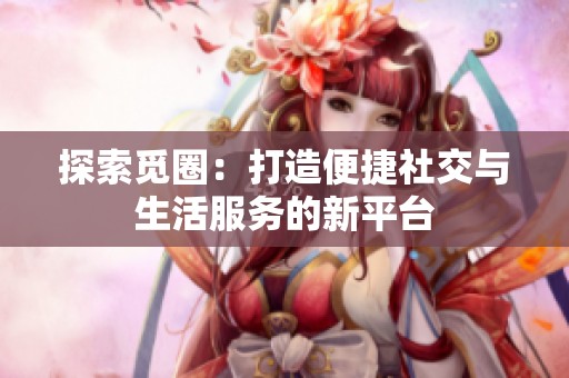探索觅圈：打造便捷社交与生活服务的新平台