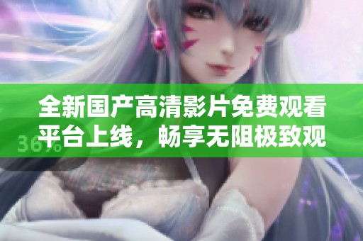 全新国产高清影片免费观看平台上线，畅享无阻极致观影体验