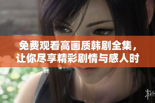 免费观看高画质韩剧全集，让你尽享精彩剧情与感人时刻