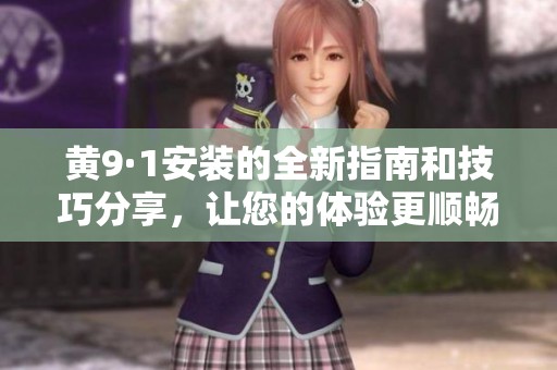 黄9·1安装的全新指南和技巧分享，让您的体验更顺畅