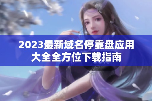 2023最新域名停靠盘应用大全全方位下载指南