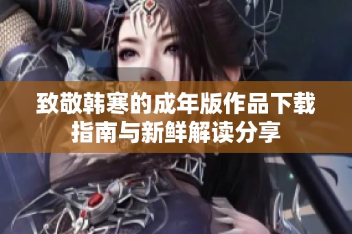 致敬韩寒的成年版作品下载指南与新鲜解读分享